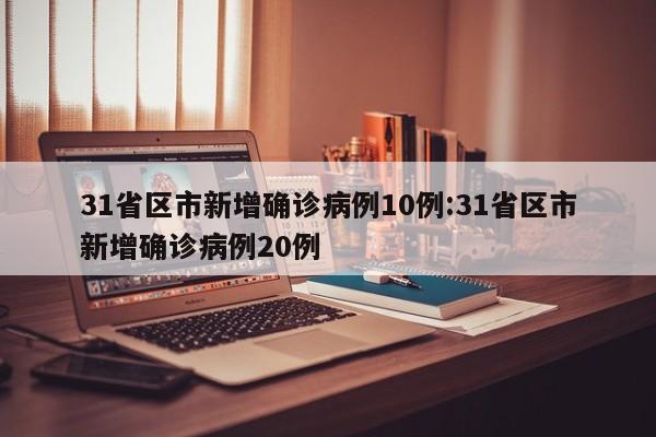 31省区市新增确诊病例10例:31省区市新增确诊病例20例