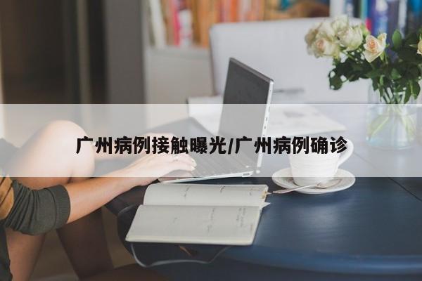 广州病例接触曝光/广州病例确诊