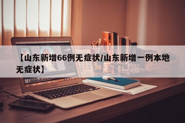 【山东新增66例无症状/山东新增一例本地无症状】