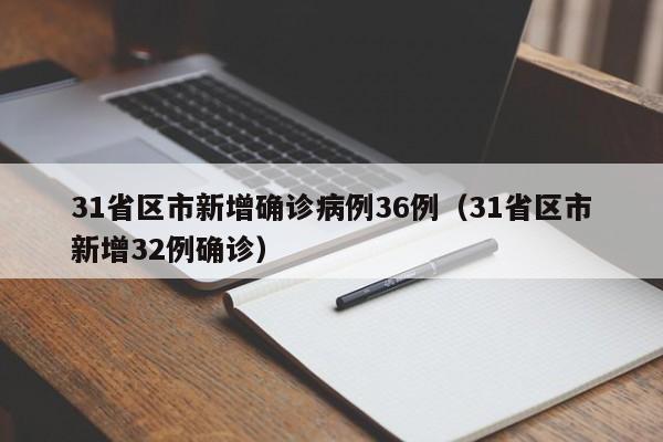 31省区市新增确诊病例36例(31省区市新增32例确诊)
