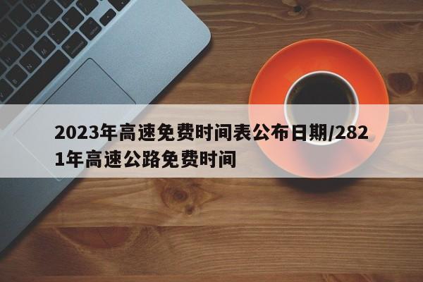 2023年高速免费时间表公布日期/2821年高速公路免费时间