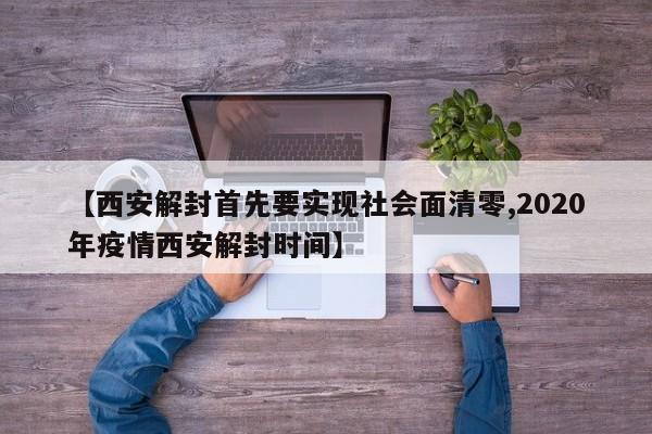 【西安解封首先要实现社会面清零,2020年疫情西安解封时间】