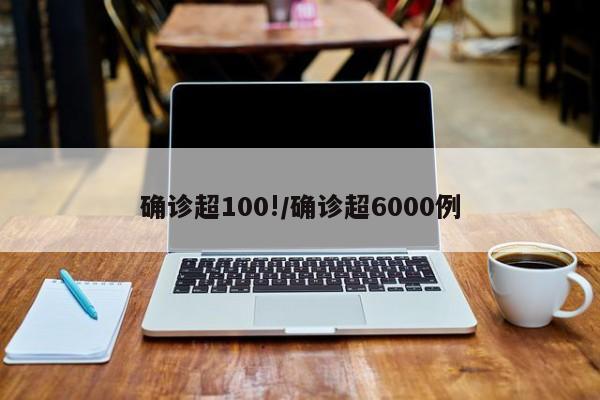 确诊超100!/确诊超6000例