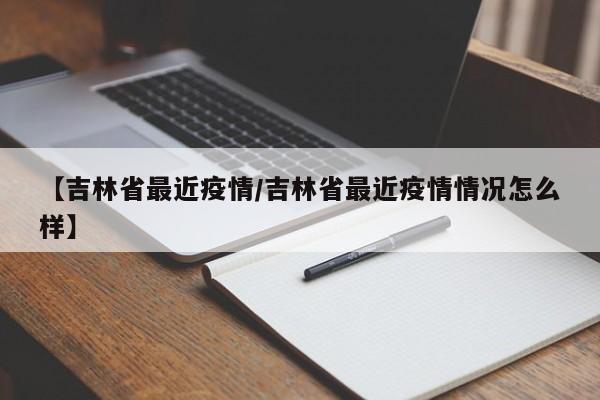 【吉林省最近疫情/吉林省最近疫情情况怎么样】