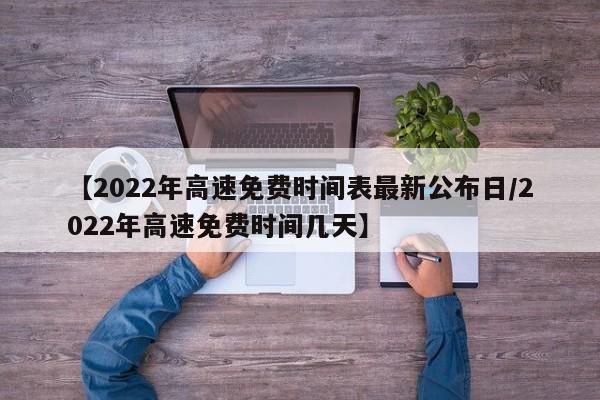 【2022年高速免费时间表最新公布日/2022年高速免费时间几天】