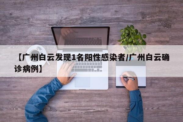 【广州白云发现1名阳性感染者/广州白云确诊病例】