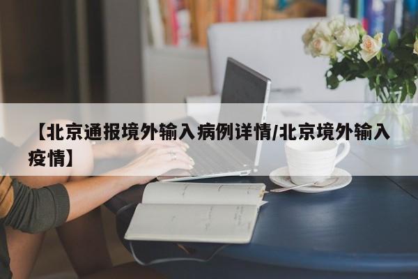 【北京通报境外输入病例详情/北京境外输入疫情】