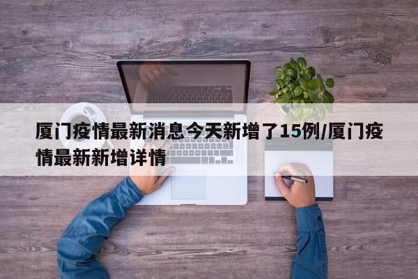 厦门疫情最新消息今天新增了15例/厦门疫情最新新增详情