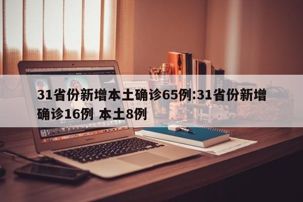31省份新增本土确诊65例:31省份新增确诊16例 本土8例