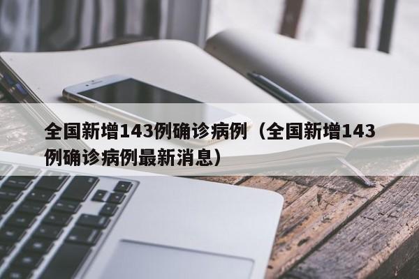 全国新增143例确诊病例(全国新增143例确诊病例最新消息)