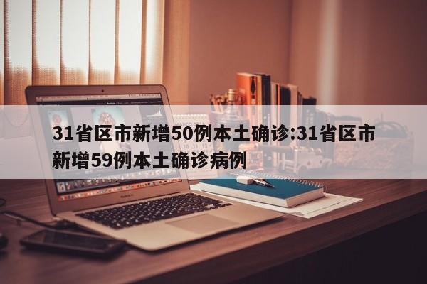 31省区市新增50例本土确诊:31省区市新增59例本土确诊病例